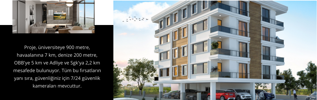 Proje, üniversiteye 900 metre, havaalanına 7 km, denize 200 metre, OBB'ye 5 km ve Adliye ve Sgk'ya 2,2 km mesafede bulunuyor. Tüm bu fırsatların yanı sıra, güvenliğiniz için 7/24 güvenlik kameraları mevcuttur.