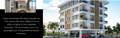 Proje, üniversiteye 900 metre, havaalanına 7 km, denize 200 metre, OBB'ye 5 km ve Adliye ve Sgk'ya 2,2 km mesafede bulunuyor. Tüm bu fırsatların yanı sıra, güvenliğiniz için 7/24 güvenlik kameraları mevcuttur.