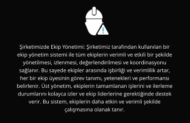 Şirketimizde Ekip Yönetimi: Şirketimiz tarafından kullanılan bir ekip yönetim sistemi ile tüm ekiplerin verimli ve etkili bir şekilde yönetilmesi, izlenmesi, değerlendirilmesi ve koordinasyonu sağlanır. Bu sayede ekipler arasında işbirliği ve verimlilik artar, her bir ekip üyesinin görev tanımı, yetenekleri ve performansı belirlenir. Üst yönetim, ekiplerin tamamlanan işlerini ve ilerleme durumlarını kolayca izler ve ekip liderlerine gerektiğinde destek verir. Bu sistem, ekiplerin daha etkin ve verimli şekilde çalışmasına olanak tanır.